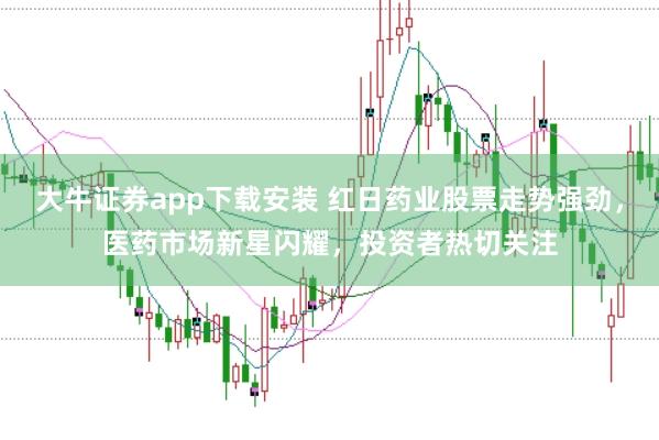 大牛证券app下载安装 红日药业股票走势强劲，医药市场新星闪耀，投资者热切关注
