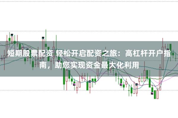短期股票配资 轻松开启配资之旅:高杠杆开户指南,助您实现资金最大化利用