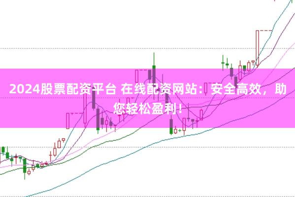 2024股票配资平台 在线配资网站:安全高效,助您轻松盈利!