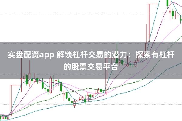实盘配资app 解锁杠杆交易的潜力:探索有杠杆的股票交易平台