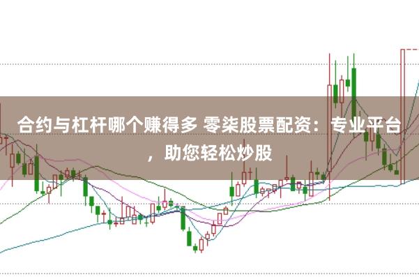 合约与杠杆哪个赚得多 零柒股票配资：专业平台，助您轻松炒股