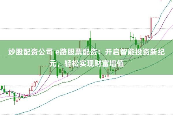 炒股配资公司 e路股票配资：开启智能投资新纪元，轻松实现财富增值