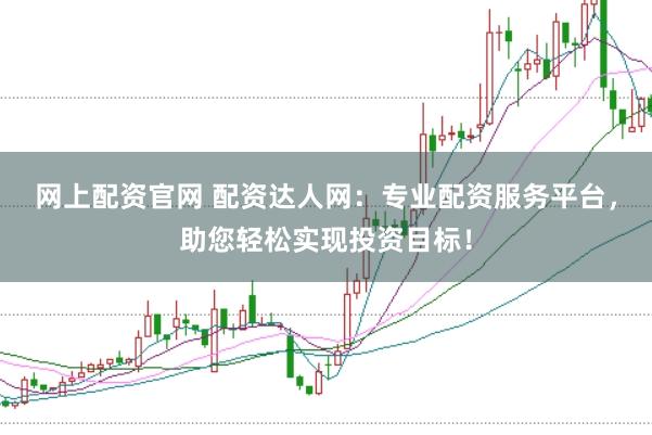 网上配资官网 配资达人网：专业配资服务平台，助您轻松实现投资目标！