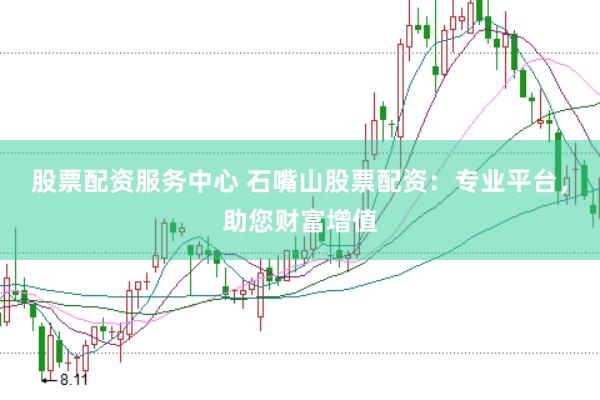 股票配资服务中心 石嘴山股票配资：专业平台，助您财富增值