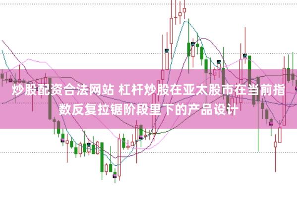 炒股配资合法网站 杠杆炒股在亚太股市在当前指数反复拉锯阶段里下的产品设计