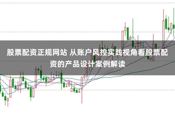 股票配资正规网站 从账户风控实践视角看股票配资的产品设计案例解读