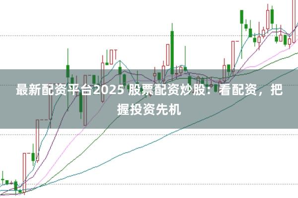 最新配资平台2025 股票配资炒股：看配资，把握投资先机