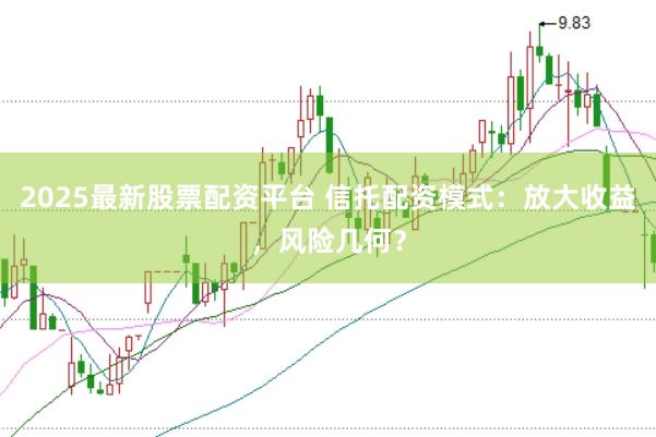 2025最新股票配资平台 信托配资模式：放大收益，风险几何？
