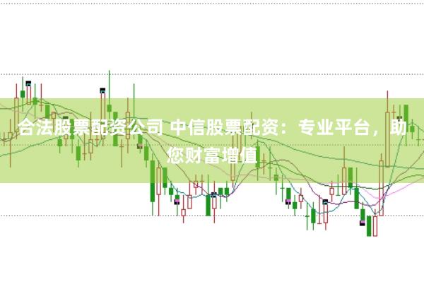 合法股票配资公司 中信股票配资：专业平台，助您财富增值