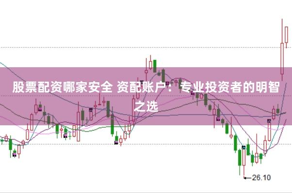 股票配资哪家安全 资配账户：专业投资者的明智之选