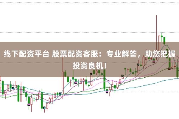 线下配资平台 股票配资客服：专业解答，助您把握投资良机！