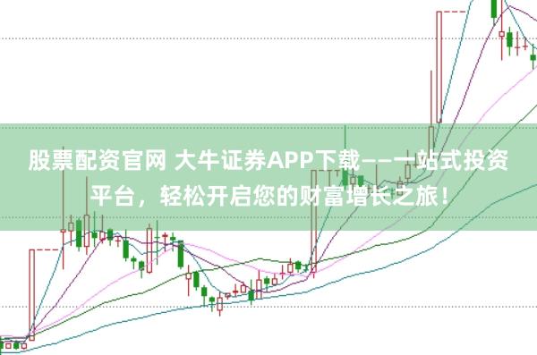 股票配资官网 大牛证券APP下载——一站式投资平台,轻松开启您的财富增长之旅!