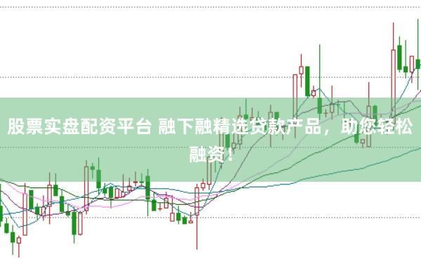 股票实盘配资平台 融下融精选贷款产品,助您轻松融资!