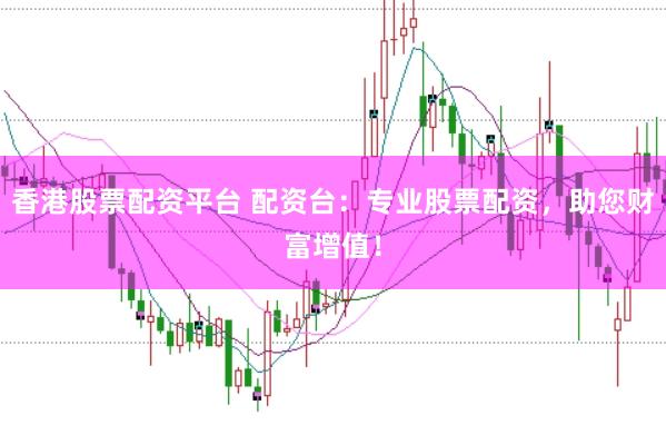 香港股票配资平台 配资台:专业股票配资,助您财富增值!