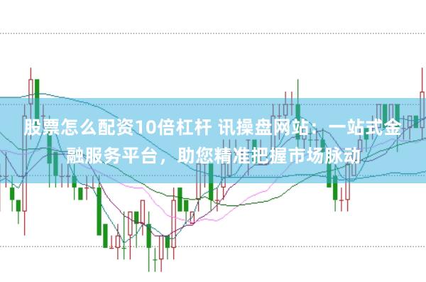 股票怎么配资10倍杠杆 讯操盘网站：一站式金融服务平台，助您精准把握市场脉动