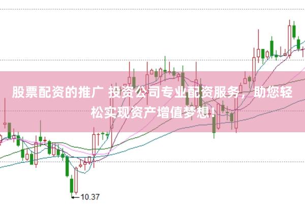 股票配资的推广 投资公司专业配资服务，助您轻松实现资产增值梦想！