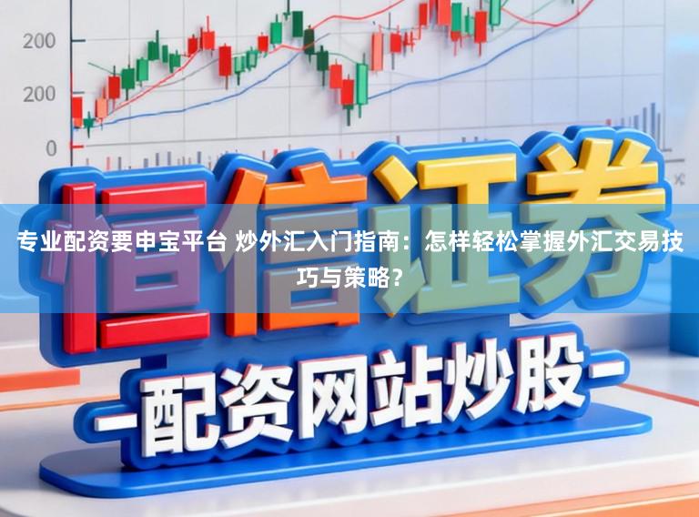 专业配资要申宝平台 炒外汇入门指南:怎样轻松掌握外汇交易技巧与策略?