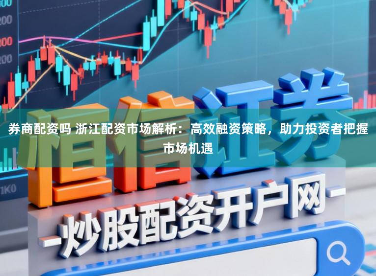 券商配资吗 浙江配资市场解析：高效融资策略，助力投资者把握市场机遇