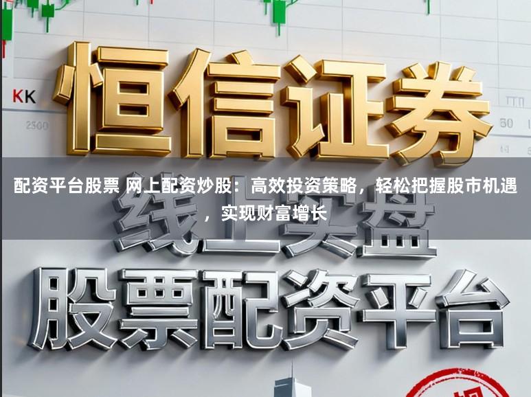 配资平台股票 网上配资炒股：高效投资策略，轻松把握股市机遇，实现财富增长