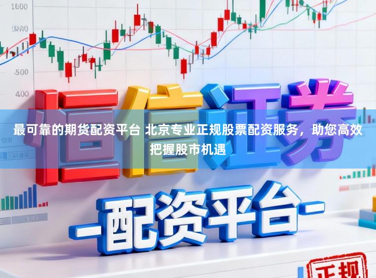 最可靠的期货配资平台 北京专业正规股票配资服务，助您高效把握股市机遇
