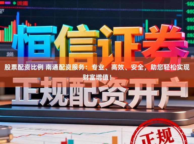 股票配资比例 南通配资服务：专业、高效、安全，助您轻松实现财富增值！