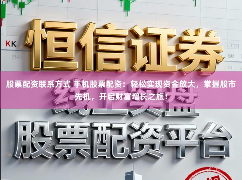 股票配资联系方式 手机股票配资：轻松实现资金放大，掌握股市先机，开启财富增长之旅！