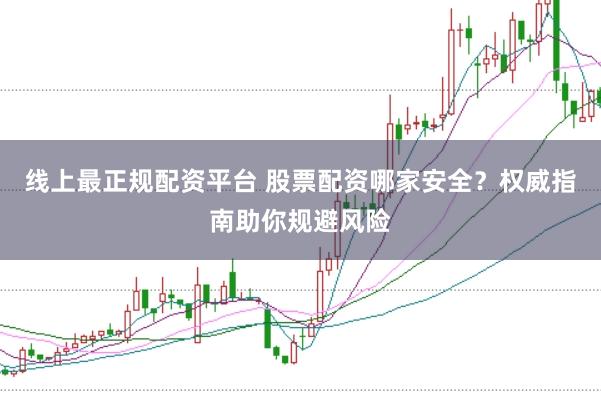 线上最正规配资平台 股票配资哪家安全？权威指南助你规避风险