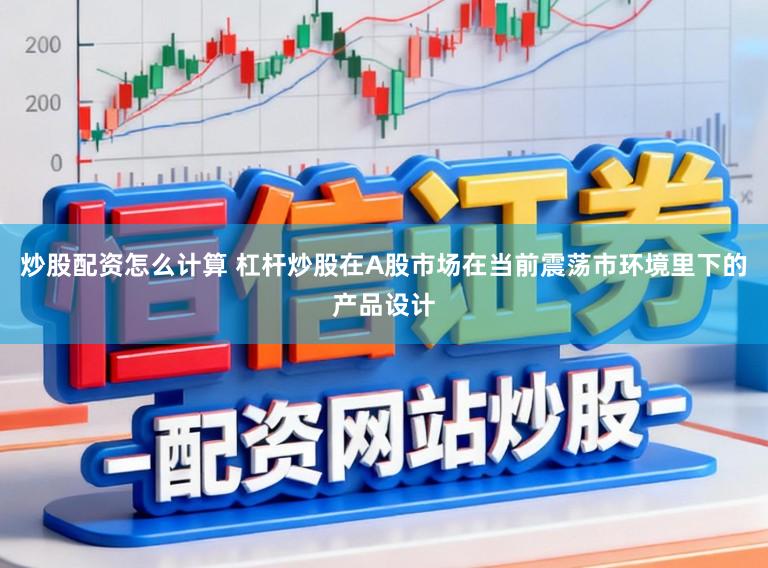 炒股配资怎么计算 杠杆炒股在A股市场在当前震荡市环境里下的产品设计