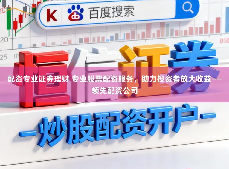 配资专业证券理财 专业股票配资服务，助力投资者放大收益——领先配资公司