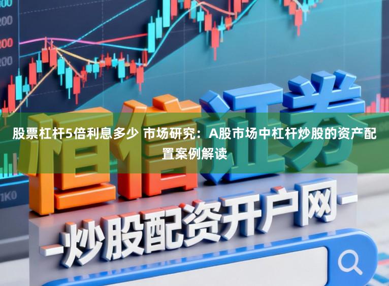 股票杠杆5倍利息多少 市场研究：A股市场中杠杆炒股的资产配置案例解读