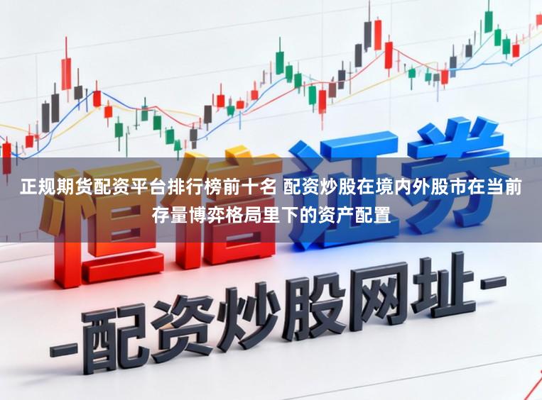 正规期货配资平台排行榜前十名 配资炒股在境内外股市在当前存量博弈格局里下的资产配置