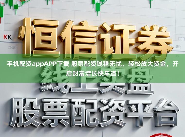 手机配资appAPP下载 股票配资钱程无忧，轻松放大资金，开启财富增长快车道！