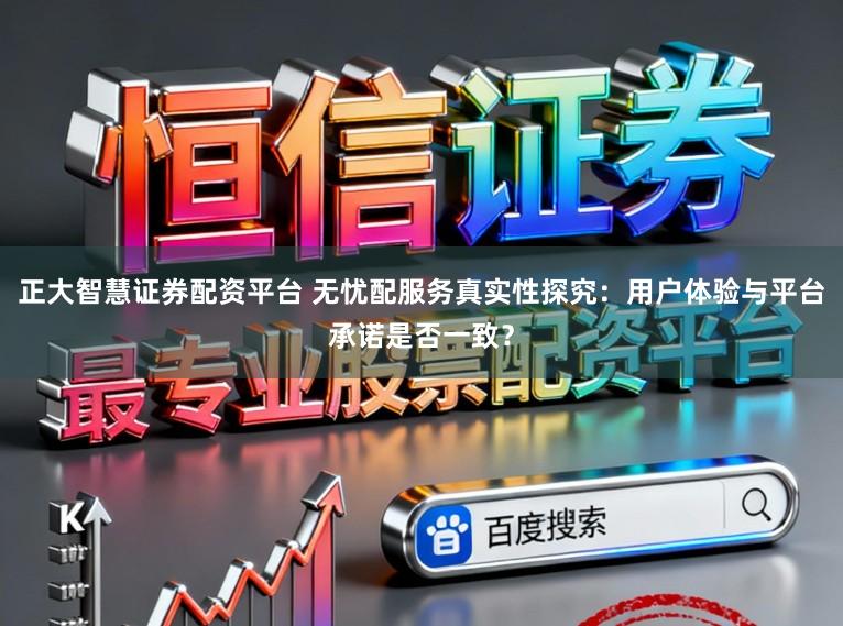 正大智慧证券配资平台 无忧配服务真实性探究：用户体验与平台承诺是否一致？