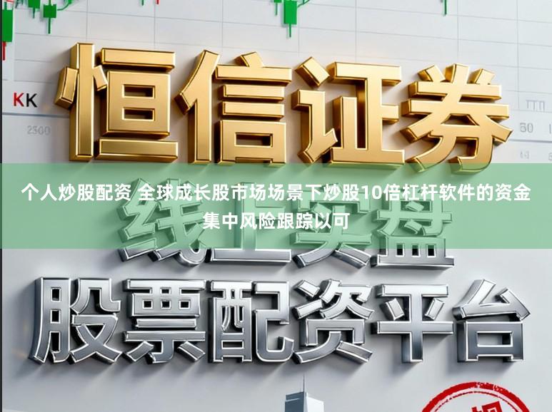 个人炒股配资 全球成长股市场场景下炒股10倍杠杆软件的资金集中风险跟踪以可