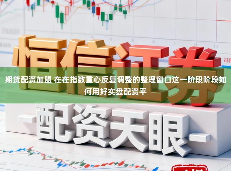 期货配资加盟 在在指数重心反复调整的整理窗口这一阶段阶段如何用好实盘配资平