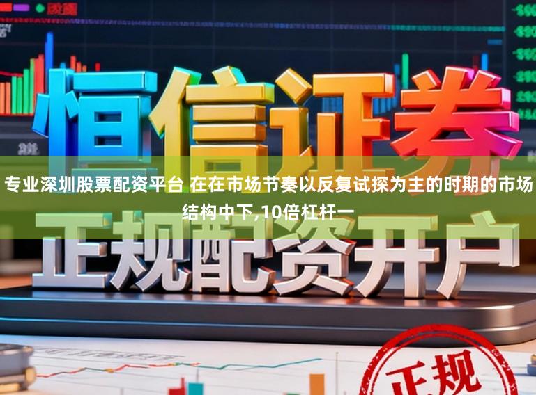 专业深圳股票配资平台 在在市场节奏以反复试探为主的时期的市场结构中下，10倍杠杆一