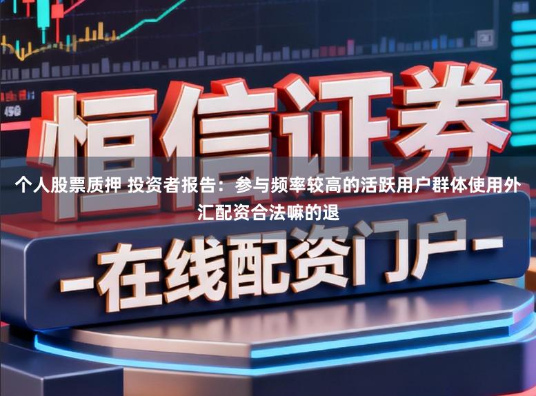 个人股票质押 投资者报告：参与频率较高的活跃用户群体使用外汇配资合法嘛的退