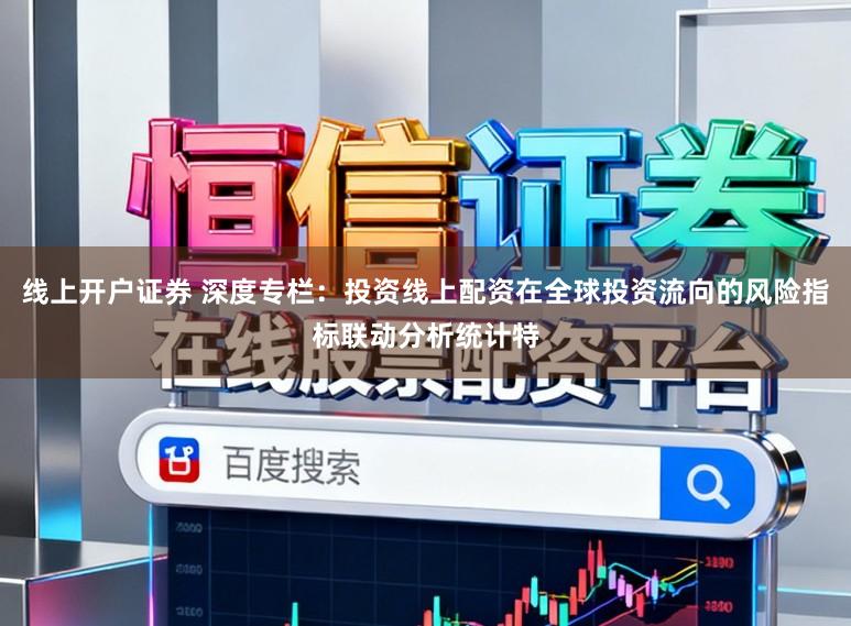 线上开户证券 深度专栏：投资线上配资在全球投资流向的风险指标联动分析统计特