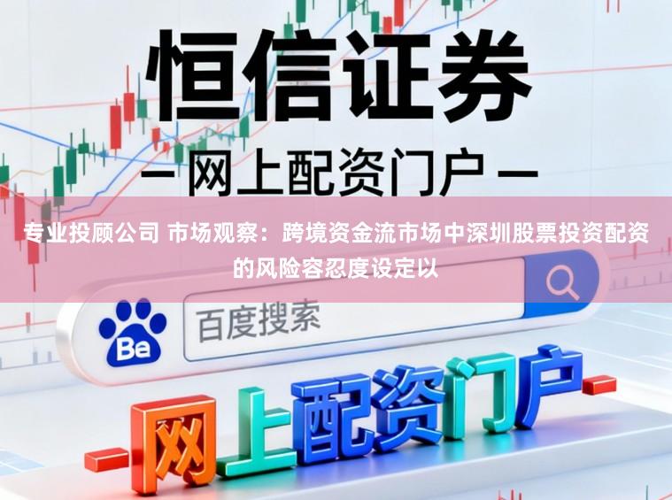 专业投顾公司 市场观察：跨境资金流市场中深圳股票投资配资的风险容忍度设定以