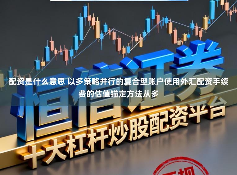 配资是什么意思 以多策略并行的复合型账户使用外汇配资手续费的估值锚定方法从多