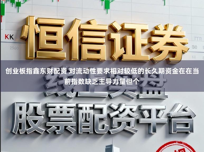 创业板指鑫东财配资 对流动性要求相对较低的长久期资金在在当前指数缺乏主导力量但个