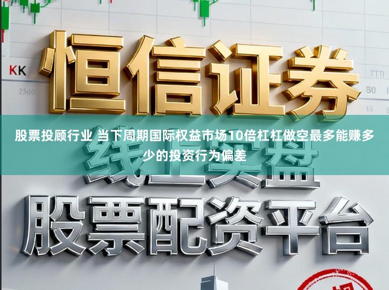 股票投顾行业 当下周期国际权益市场10倍杠杠做空最多能赚多少的投资行为偏差