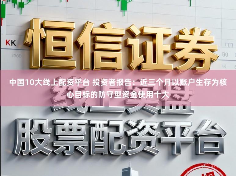 中国10大线上配资平台 投资者报告：近三个月以账户生存为核心目标的防守型资金使用十大