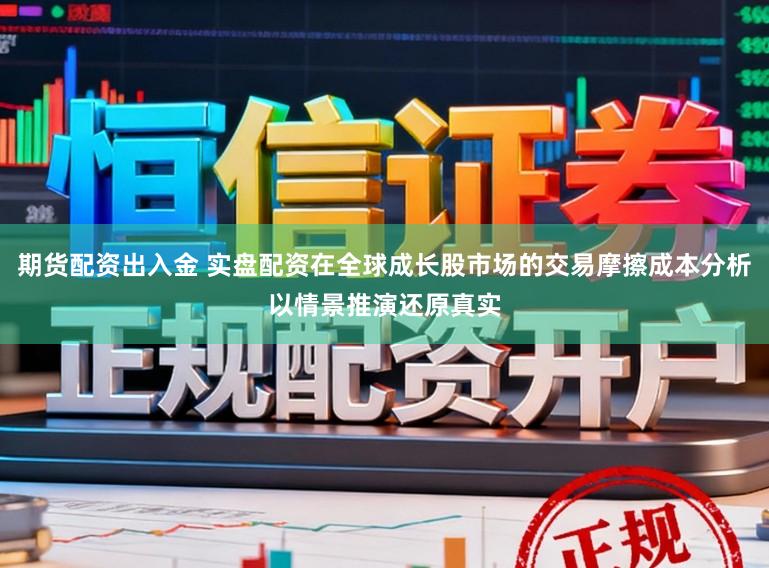 期货配资出入金 实盘配资在全球成长股市场的交易摩擦成本分析以情景推演还原真实