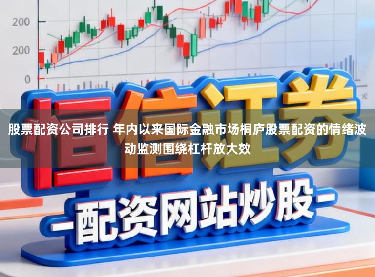 股票配资公司排行 年内以来国际金融市场桐庐股票配资的情绪波动监测围绕杠杆放大效