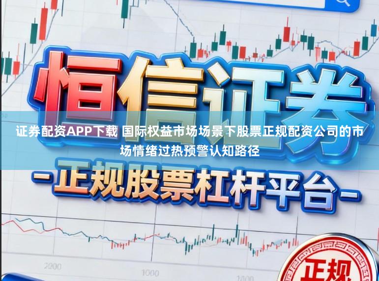 证券配资APP下载 国际权益市场场景下股票正规配资公司的市场情绪过热预警认知路径