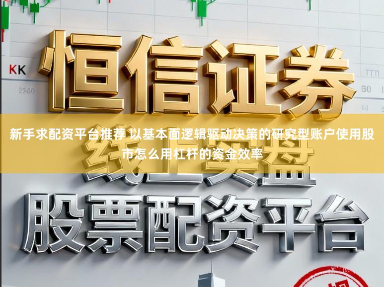 新手求配资平台推荐 以基本面逻辑驱动决策的研究型账户使用股市怎么用杠杆的资金效率