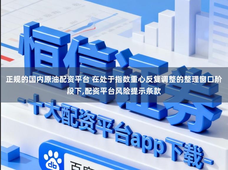 正规的国内原油配资平台 在处于指数重心反复调整的整理窗口阶段下，配资平台风险提示条款