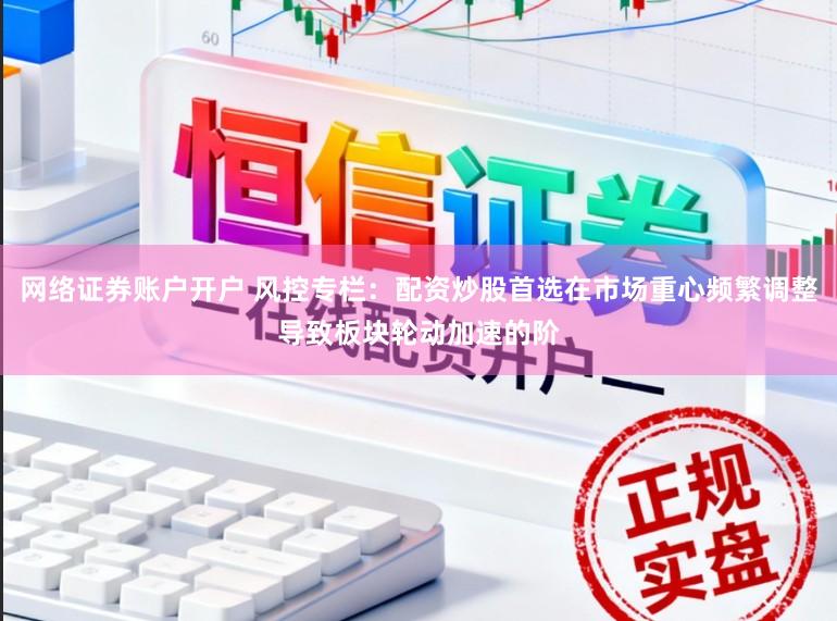网络证券账户开户 风控专栏：配资炒股首选在市场重心频繁调整导致板块轮动加速的阶