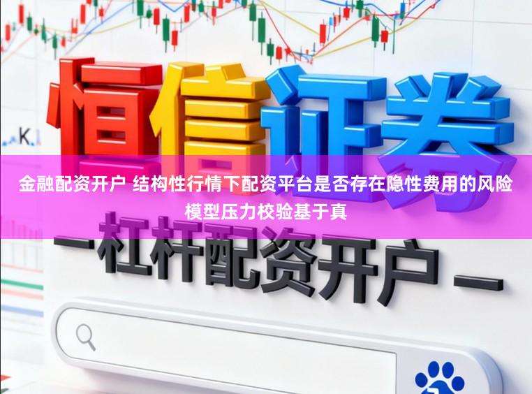 金融配资开户 结构性行情下配资平台是否存在隐性费用的风险模型压力校验基于真
